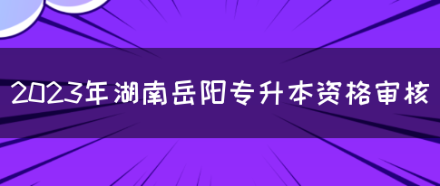 2023年湖南岳阳专升本资格审核