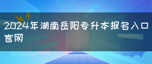 2024年湖南岳阳专升本报名入口官网