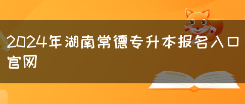 2024年湖南常德专升本报名入口官网