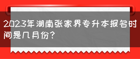 2023年湖南张家界专升本报名时间是几月份？(图1)