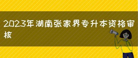 2023年湖南张家界专升本资格审核