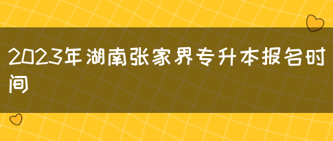 2023年湖南张家界专升本报名时间