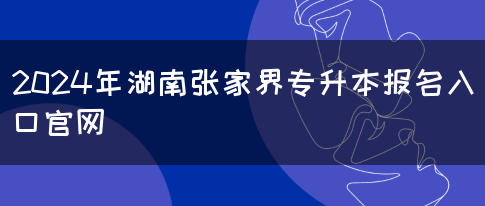 2024年湖南张家界专升本报名入口官网