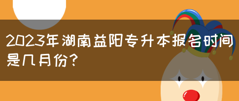 2023年湖南益阳专升本报名时间是几月份？