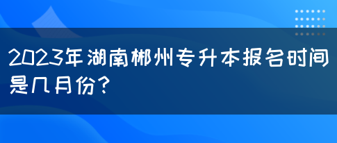 2023年湖南郴州专升本报名时间是几月份？