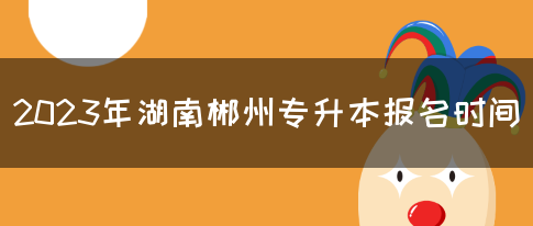 2023年湖南郴州专升本报名时间