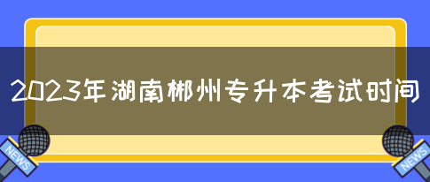 2023年湖南郴州专升本考试时间