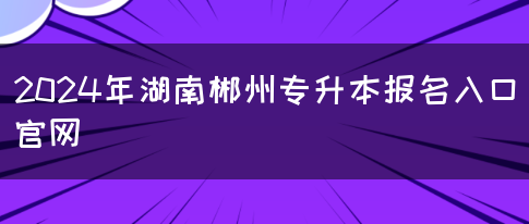 2024年湖南郴州专升本报名入口官网