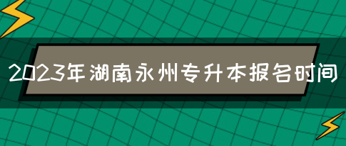 2023年湖南永州专升本报名时间