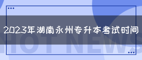 2023年湖南永州专升本考试时间