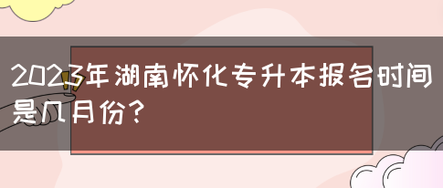 2023年湖南怀化专升本报名时间是几月份？(图1)