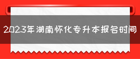 2023年湖南怀化专升本报名时间