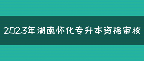 2023年湖南怀化专升本资格审核