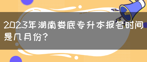 2023年湖南娄底专升本报名时间是几月份？(图1)