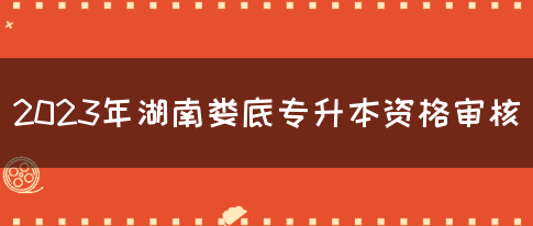 2023年湖南娄底专升本资格审核(图1)