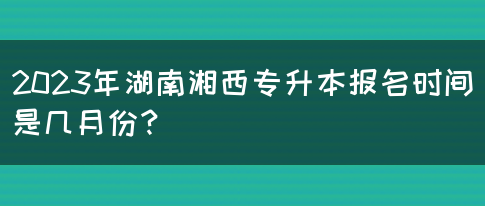 2023年湖南湘西专升本报名时间是几月份？(图1)