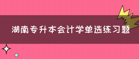 湖南专升本会计学单选练习题