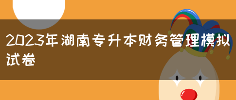 2023年湖南专升本财务管理模拟试卷(图1)