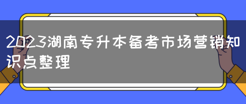 2023湖南专升本备考市场营销知识点整理