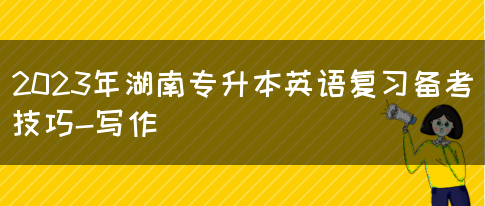 2023年湖南专升本英语复习备考技巧-写作