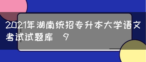 2021年湖南统招专升本大学语文考试试题库（9）