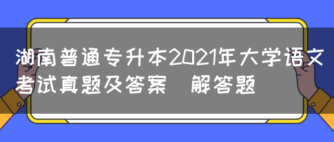 湖南普通专升本2021年大学语文考试真题及答案(解答题)