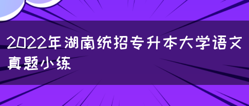 2022年湖南统招专升本大学语文真题小练(图1)