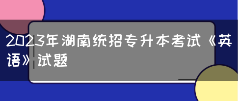 2023年湖南统招专升本考试《英语》试题(图1)