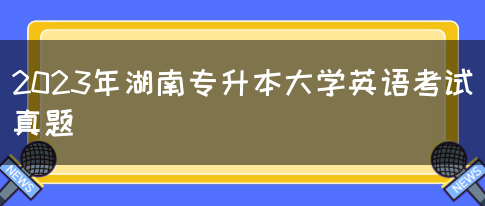 2023年湖南专升本大学英语考试真题