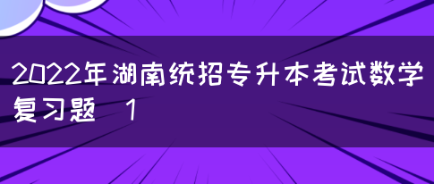 2022年湖南统招专升本考试数学复习题（1）