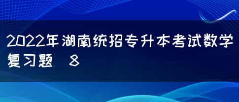 2022年湖南统招专升本考试数学复习题（8）