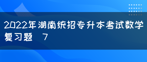 2022年湖南统招专升本考试数学复习题（7）