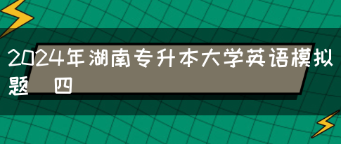 2024年湖南专升本大学英语模拟题（四）