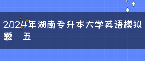 2024年湖南专升本大学英语模拟题（五）(图1)