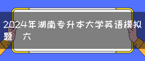 2024年湖南专升本大学英语模拟题（六）(图1)