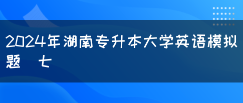 2024年湖南专升本大学英语模拟题（七）