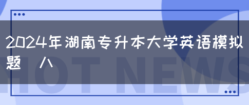 2024年湖南专升本大学英语模拟题（八）(图1)