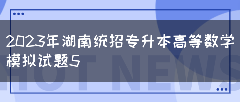 2023年湖南统招专升本高等数学模拟试题5