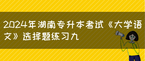 2024年湖南专升本考试《大学语文》选择题练习九(图1)