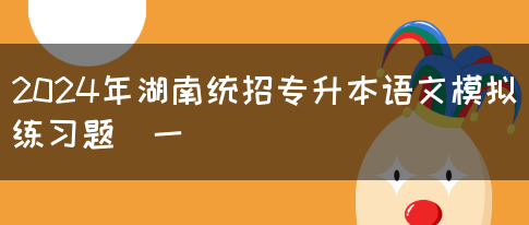 2024年湖南统招专升本语文模拟练习题（一）