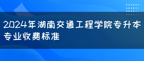 2024年湖南交通工程学院专升本专业收费标准(图1)