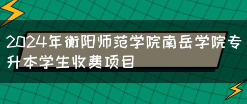 2024年衡阳师范学院南岳学院专升本学生收费项目