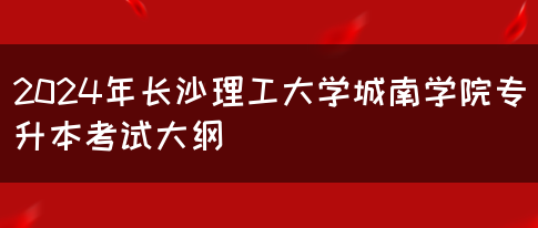 2024年长沙理工大学城南学院专升本考试大纲(图1)