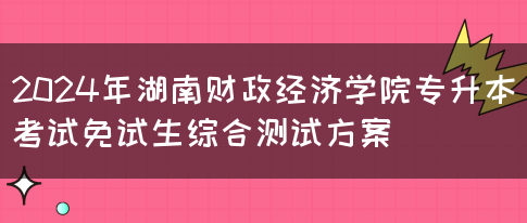 2024年湖南财政经济学院专升本考试免试生综合测试方案(图1)