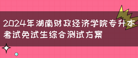 2024年湖南财政经济学院专升本考试免试生综合测试方案