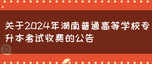 关于2024年湖南普通高等学校专升本考试收费的公告