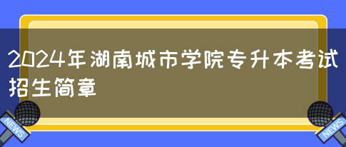 2024年湖南城市学院专升本考试招生简章(图1)