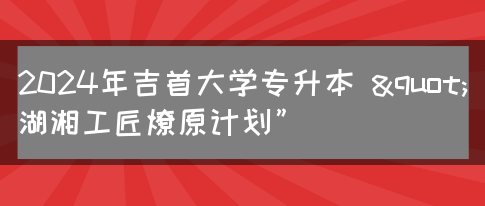 2024年吉首大学专升本 "湖湘工匠燎原计划”