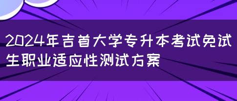 2024年吉首大学专升本考试免试生职业适应性测试方案(图1)