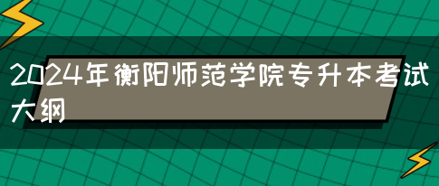 2024年衡阳师范学院专升本考试大纲(图1)